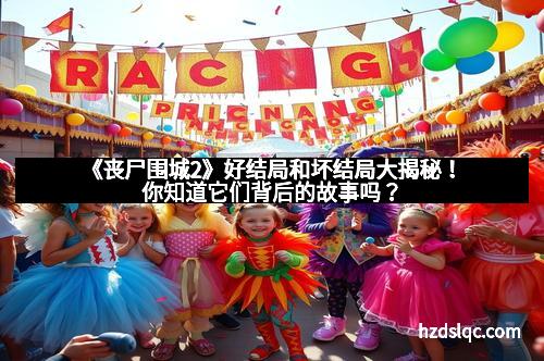 《丧尸围城2》好结局和坏结局大揭秘！你知道它们背后的故事吗？