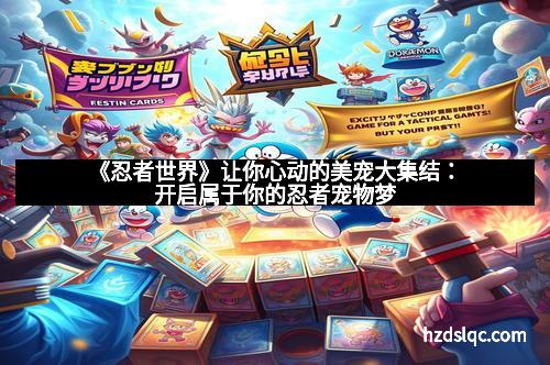 《忍者世界》让你心动的美宠大集结：开启属于你的忍者宠物梦