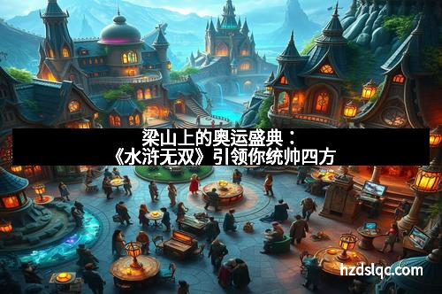 梁山上的奥运盛典：《水浒无双》引领你统帅四方